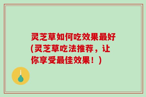 灵芝草如何吃效果最好(灵芝草吃法推荐，让你享受最佳效果！)