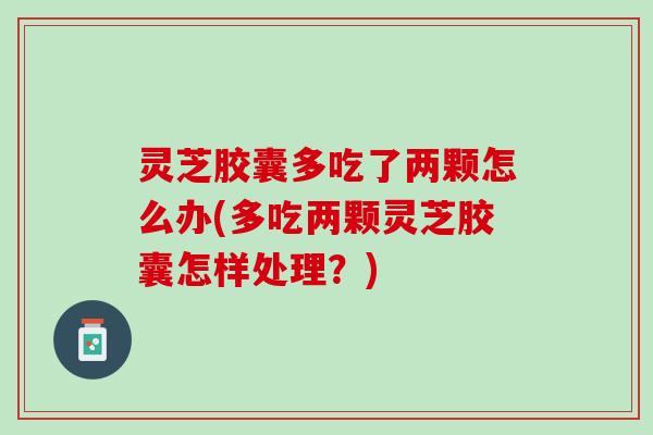 灵芝胶囊多吃了两颗怎么办(多吃两颗灵芝胶囊怎样处理？)