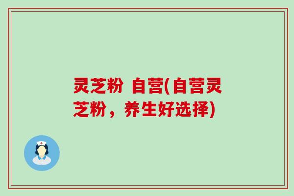灵芝粉 自营(自营灵芝粉，养生好选择)