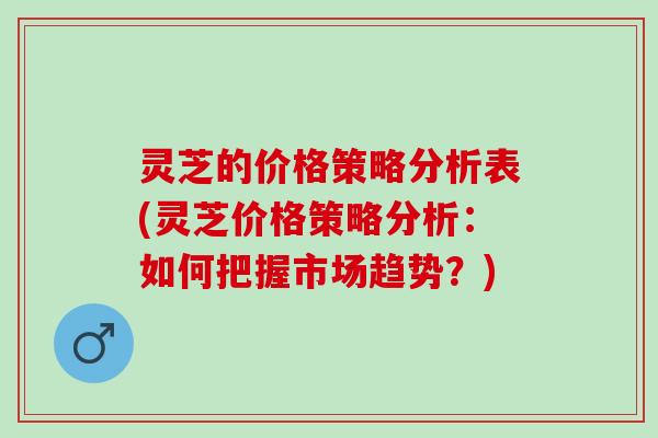 灵芝的价格策略分析表(灵芝价格策略分析：如何把握市场趋势？)