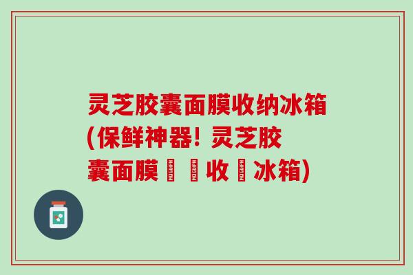 灵芝胶囊面膜收纳冰箱(保鲜神器! 灵芝胶囊面膜專屬收納冰箱)