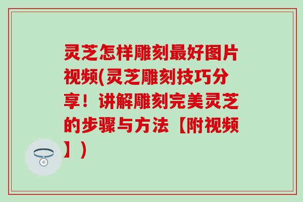 灵芝怎样雕刻最好图片视频(灵芝雕刻技巧分享！讲解雕刻完美灵芝的步骤与方法【附视频】)