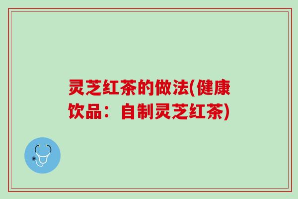 灵芝红茶的做法(健康饮品：自制灵芝红茶)
