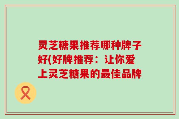 灵芝糖果推荐哪种牌子好(好牌推荐：让你爱上灵芝糖果的最佳品牌