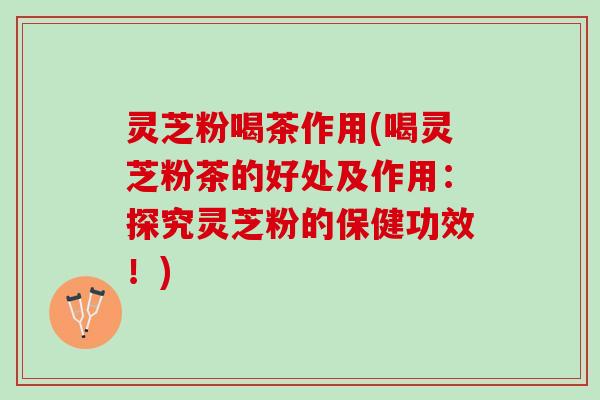 灵芝粉喝茶作用(喝灵芝粉茶的好处及作用：探究灵芝粉的保健功效！)