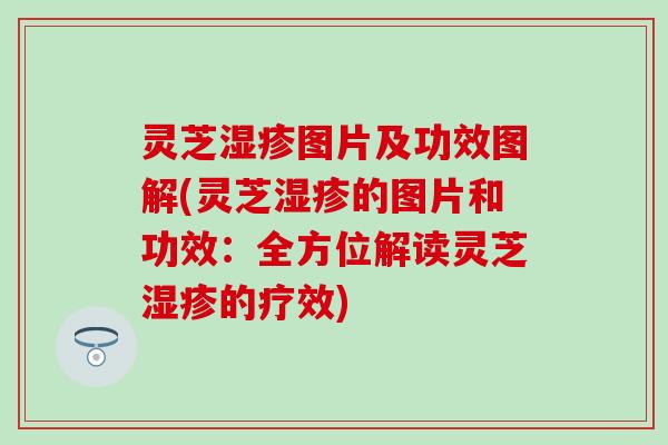 灵芝湿疹图片及功效图解(灵芝湿疹的图片和功效：全方位解读灵芝湿疹的疗效)