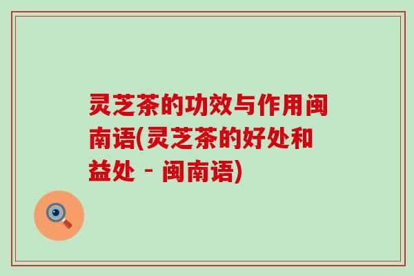 灵芝茶的功效与作用闽南语(灵芝茶的好处和益处 - 闽南语)
