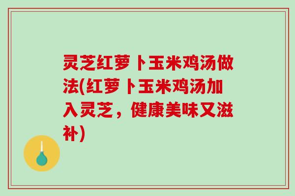 灵芝红萝卜玉米鸡汤做法(红萝卜玉米鸡汤加入灵芝，健康美味又滋补)