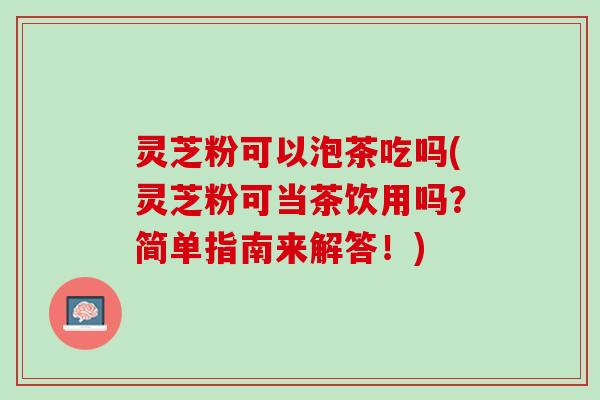 灵芝粉可以泡茶吃吗(灵芝粉可当茶饮用吗?简单指南来解答!) 灵芝粉可以泡茶吃吗(灵芝粉可当茶饮用吗?简单指南来解答!)