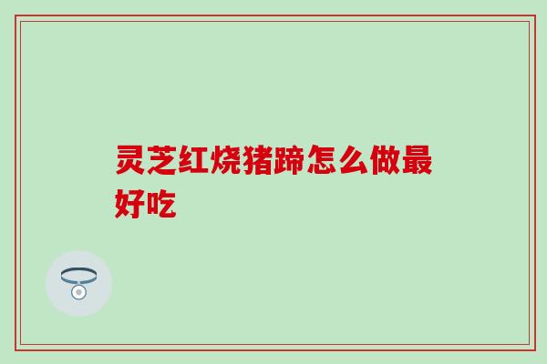灵芝红烧猪蹄怎么做最好吃