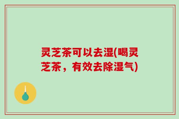 灵芝茶可以去湿(喝灵芝茶，有效去除湿气)