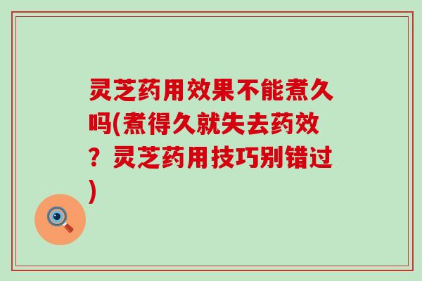 灵芝药用效果不能煮久吗(煮得久就失去药效？灵芝药用技巧别错过)
