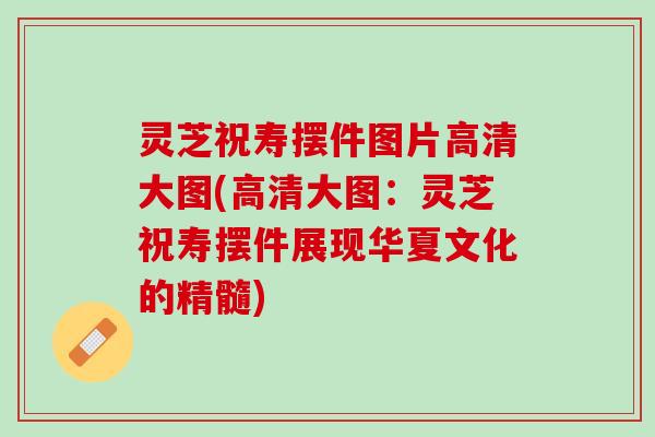 灵芝祝寿摆件图片高清大图(高清大图：灵芝祝寿摆件展现华夏文化的精髓)