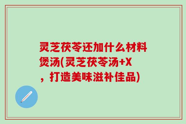 灵芝茯苓还加什么材料煲汤(灵芝茯苓汤+X，打造美味滋补佳品)