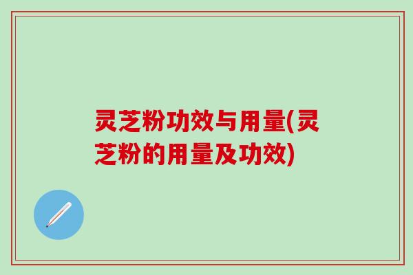 灵芝粉功效与用量(灵芝粉的用量及功效)
