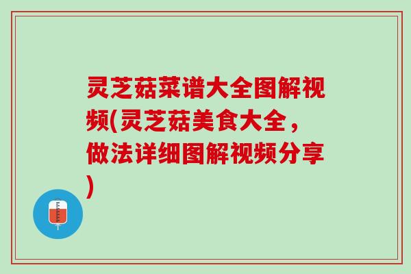 灵芝菇菜谱大全图解视频(灵芝菇美食大全，做法详细图解视频分享)