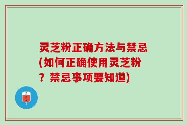 灵芝粉正确方法与禁忌(如何正确使用灵芝粉？禁忌事项要知道)