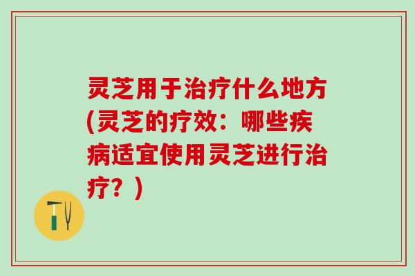 灵芝用于什么地方(灵芝的疗效:哪些适宜使用灵芝进行?) 灵芝用于什么地方(灵芝的疗效:哪些适宜使用灵芝进行?)