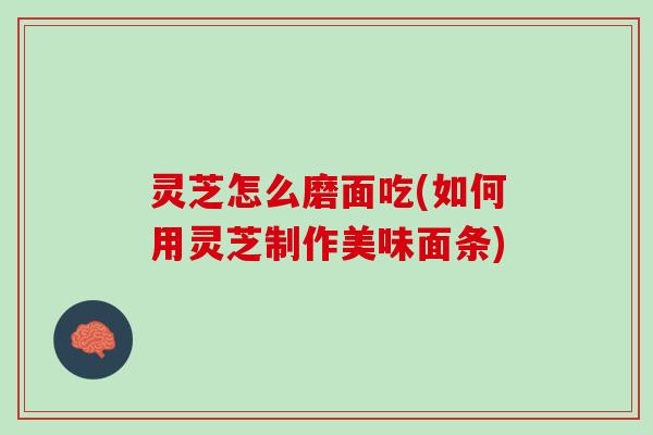 灵芝怎么磨面吃(如何用灵芝制作美味面条)