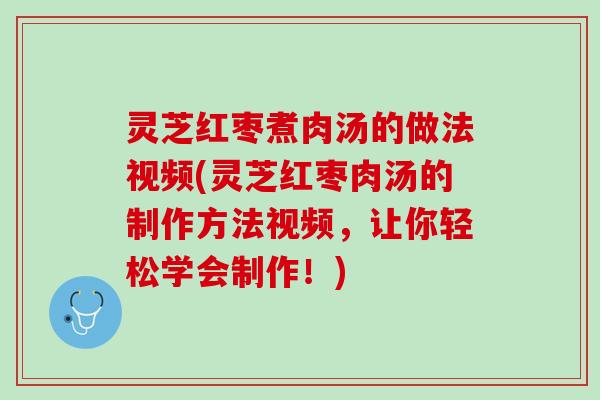 灵芝红枣煮肉汤的做法视频(灵芝红枣肉汤的制作方法视频，让你轻松学会制作！)