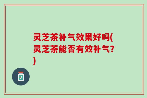 灵芝茶补气效果好吗(灵芝茶能否有效补气？)
