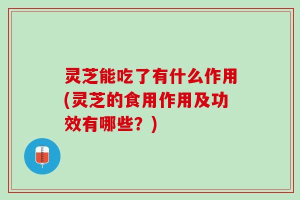 灵芝能吃了有什么作用(灵芝的食用作用及功效有哪些？)