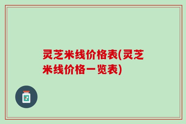 灵芝米线价格表(灵芝米线价格一览表) 灵芝米线价格表(灵芝米线价格一览表)
