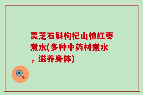 灵芝石斛枸杞山楂红枣煮水(多种中药材煮水，滋养身体)
