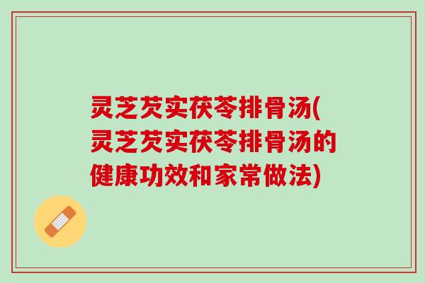 灵芝芡实茯苓排骨汤(灵芝芡实茯苓排骨汤的健康功效和家常做法)