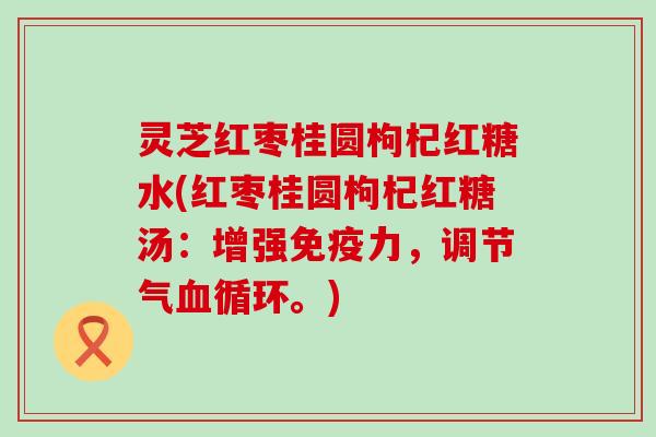 灵芝红枣桂圆枸杞红糖水(红枣桂圆枸杞红糖汤:增强,调节气循环。) 灵芝红枣桂圆枸杞红糖水(红枣桂圆枸杞红糖汤:增强,调节气循环。)