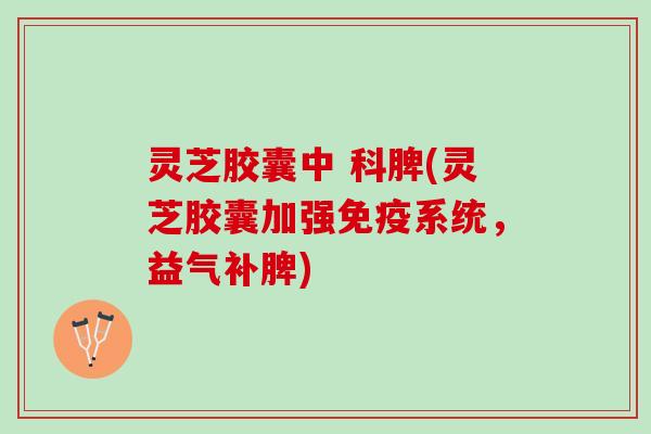 灵芝胶囊中 科脾(灵芝胶囊加强免疫系统,益气补脾) 灵芝胶囊中 科脾(灵芝胶囊加强免疫系统,益气补脾)