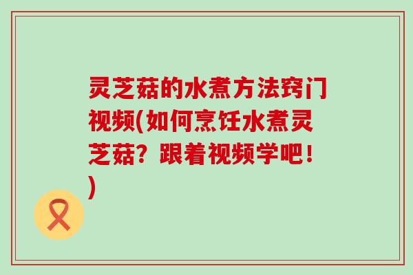 灵芝菇的水煮方法窍门视频(如何烹饪水煮灵芝菇？跟着视频学吧！)