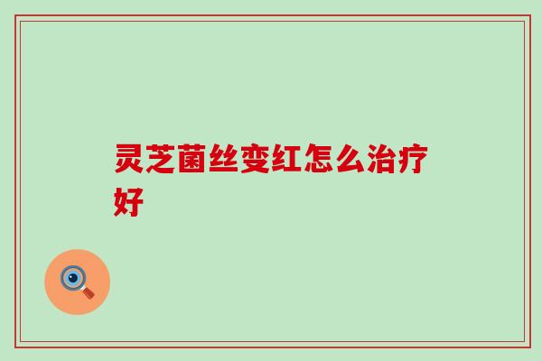 灵芝菌丝变红怎么治疗好