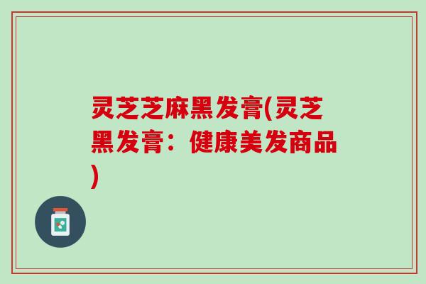 灵芝芝麻黑发膏(灵芝黑发膏：健康美发商品)
