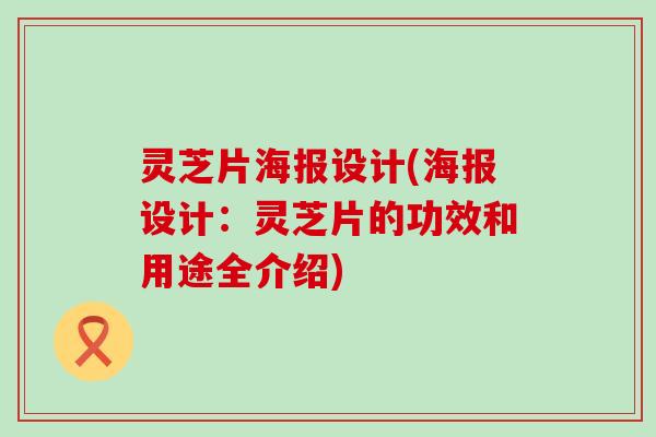 灵芝片海报设计(海报设计：灵芝片的功效和用途全介绍)