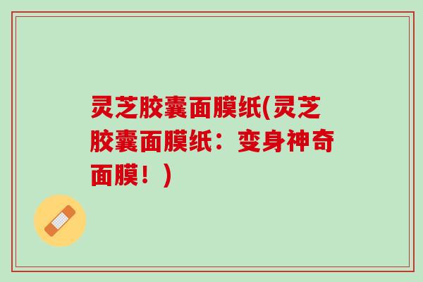 灵芝胶囊面膜纸(灵芝胶囊面膜纸：变身神奇面膜！)