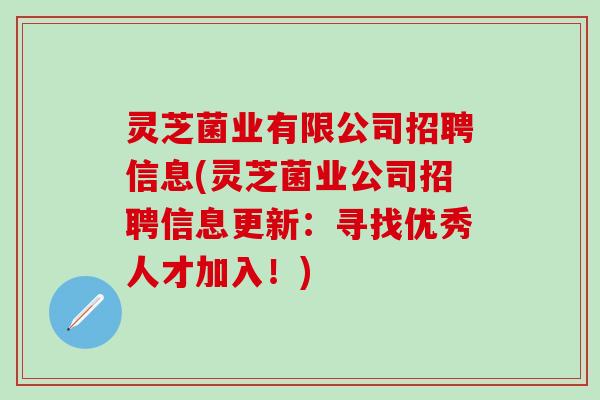 灵芝菌业有限公司招聘信息(灵芝菌业公司招聘信息更新：寻找优秀人才加入！)