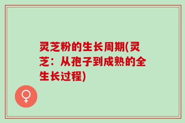 灵芝粉的生长周期(灵芝：从孢子到成熟的全生长过程)