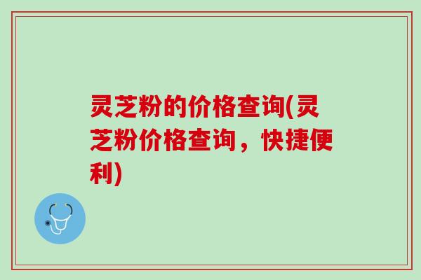 灵芝粉的价格查询(灵芝粉价格查询，快捷便利)