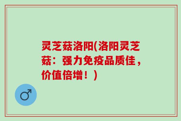 灵芝菇洛阳(洛阳灵芝菇：强力免疫品质佳，价值倍增！)