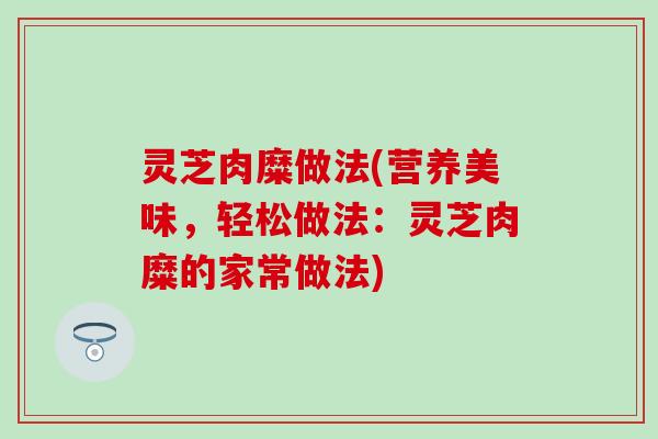 灵芝肉糜做法(营养美味，轻松做法：灵芝肉糜的家常做法)