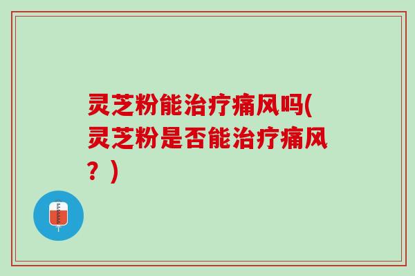 灵芝粉能治疗痛风吗(灵芝粉是否能治疗痛风？)