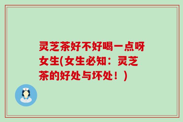 灵芝茶好不好喝一点呀女生(女生必知:灵芝茶的好处与坏处!) 灵芝茶好不好喝一点呀女生(女生必知:灵芝茶的好处与坏处!)