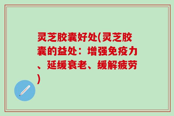 灵芝胶囊好处(灵芝胶囊的益处：增强免疫力、延缓衰老、缓解疲劳)