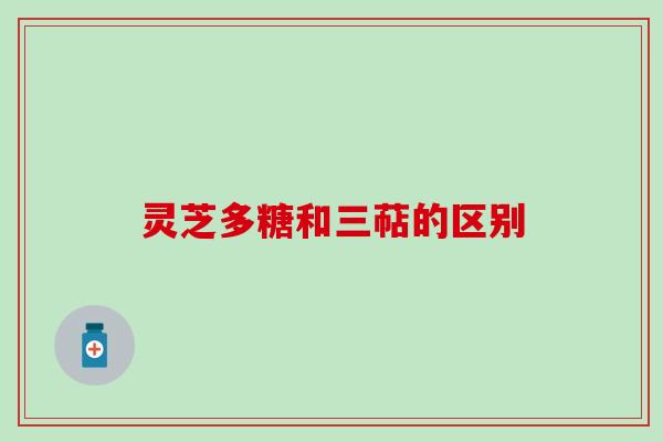 灵芝多糖和三萜的区别