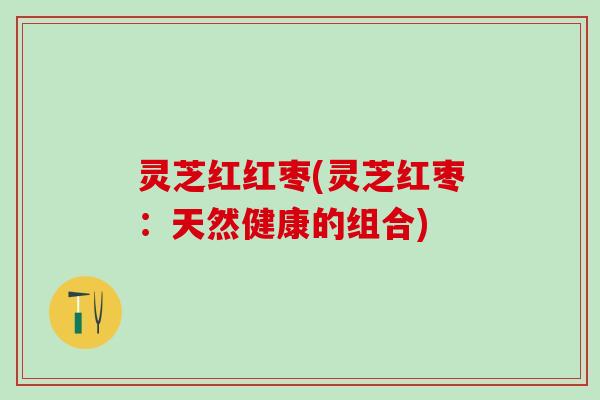 灵芝红红枣(灵芝红枣：天然健康的组合)