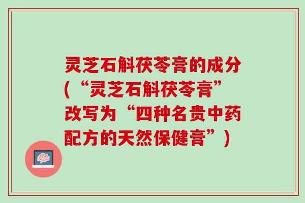 灵芝石斛茯苓膏的成分(“灵芝石斛茯苓膏”改写为“四种名贵中药配方的天然保健膏”)