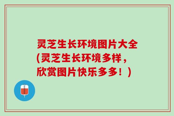 灵芝生长环境图片大全(灵芝生长环境多样，欣赏图片快乐多多！)