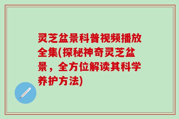 灵芝盆景科普视频播放全集(探秘神奇灵芝盆景，全方位解读其科学养护方法)