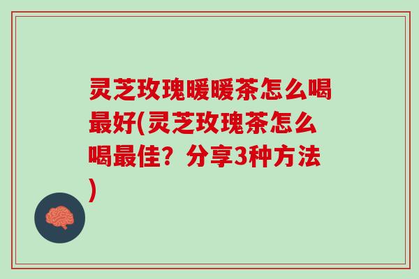 灵芝玫瑰暖暖茶怎么喝最好(灵芝玫瑰茶怎么喝最佳？分享3种方法)